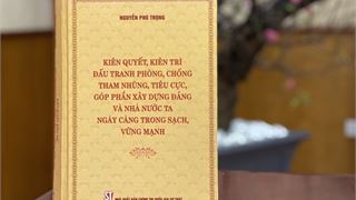 Cuốn sách của đồng chí Tổng Bí thư Nguyễn Phú Trọng: "Kiên quyết, kiên trì đấu tranh phòng, chống tham nhũng, tiêu cực, góp phần xây dựng Đảng và Nhà nước ta ngày càng trong sạch, vững mạnh"